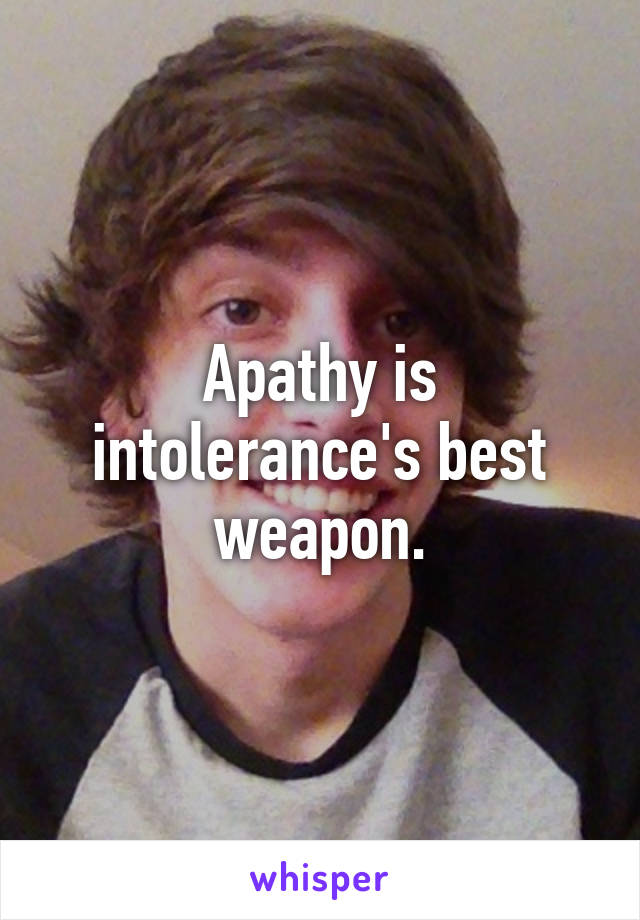 Apathy is intolerance's best weapon.