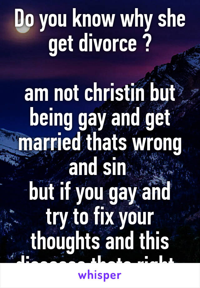 Do you know why she get divorce ?

am not christin but being gay and get married thats wrong and sin 
but if you gay and try to fix your thoughts and this diseases thats right  