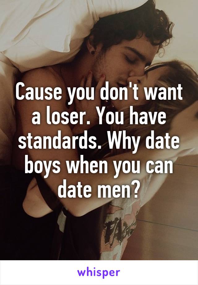 Cause you don't want a loser. You have standards. Why date boys when you can date men?