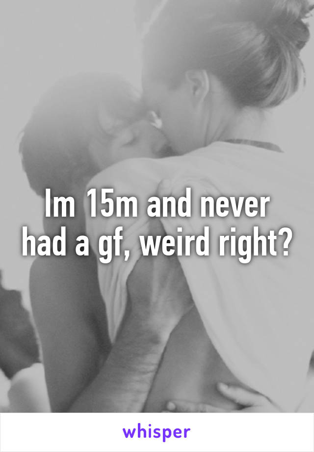 im-15m-and-never-had-a-gf-weird-right