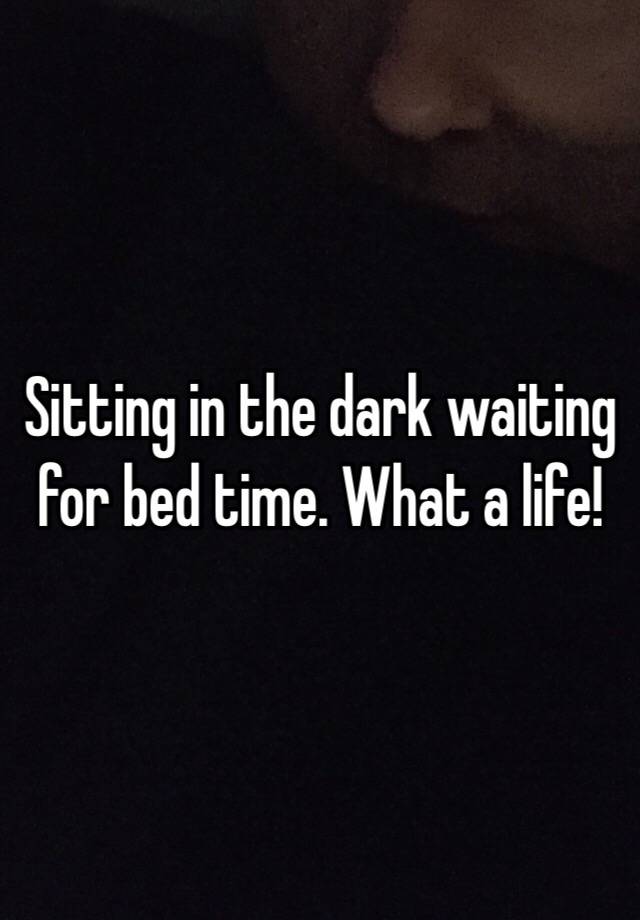 sitting-in-the-dark-waiting-for-bed-time-what-a-life