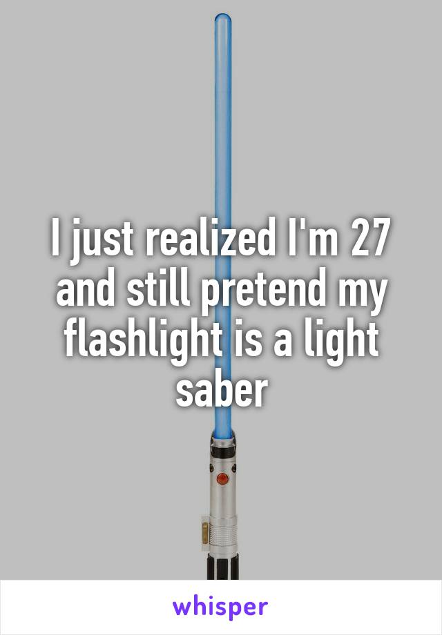 I just realized I'm 27 and still pretend my flashlight is a light saber
