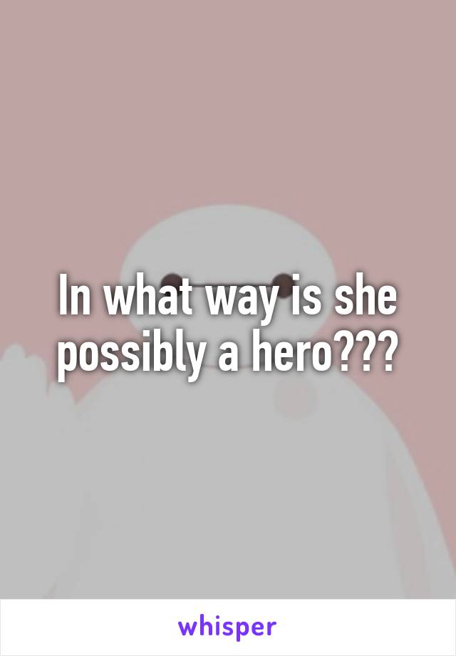 In what way is she possibly a hero???