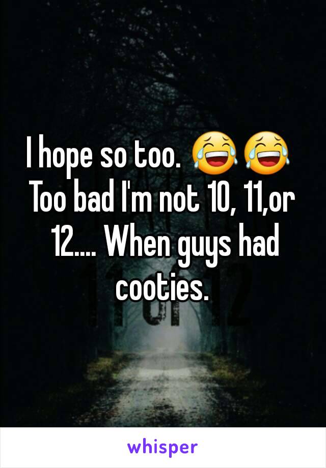 I hope so too. 😂😂 
Too bad I'm not 10, 11,or 12.... When guys had cooties. 