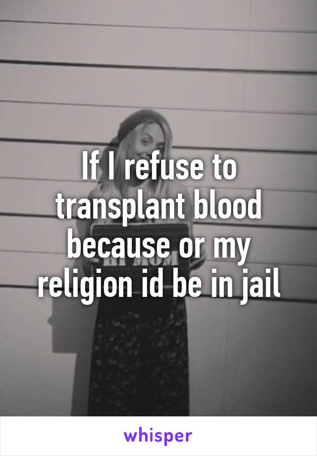 If I refuse to transplant blood because or my religion id be in jail