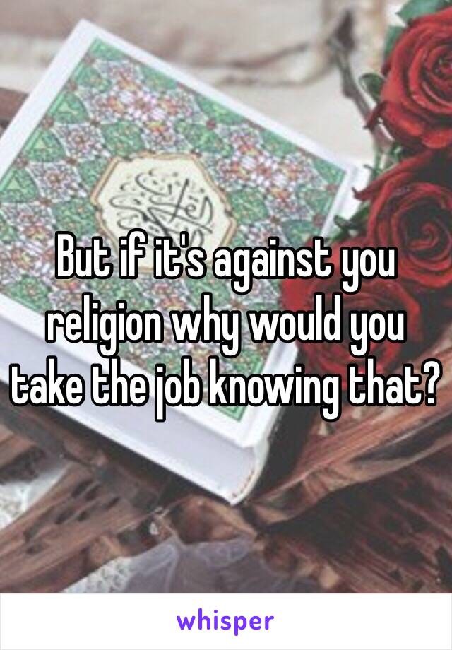 But if it's against you religion why would you take the job knowing that?