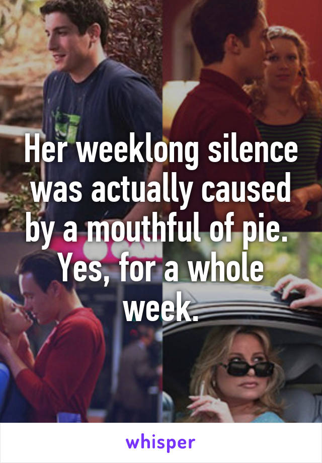 Her weeklong silence was actually caused by a mouthful of pie.  Yes, for a whole week.