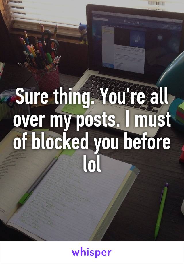 Sure thing. You're all over my posts. I must of blocked you before lol