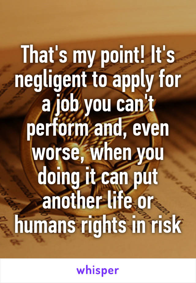 That's my point! It's negligent to apply for a job you can't perform and, even worse, when you doing it can put another life or humans rights in risk