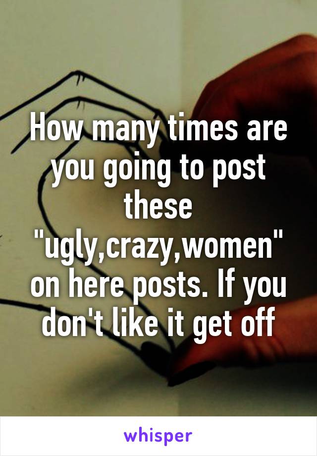 How many times are you going to post these "ugly,crazy,women" on here posts. If you don't like it get off