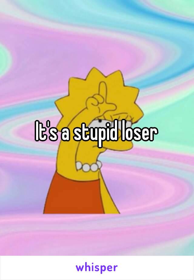 It's a stupid loser