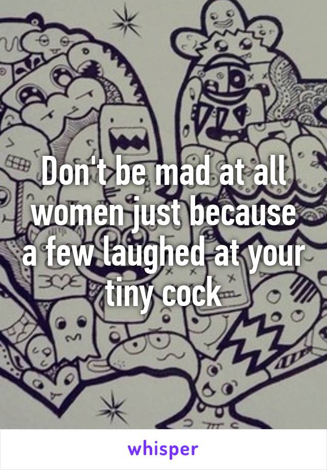 Don't be mad at all women just because a few laughed at your tiny cock