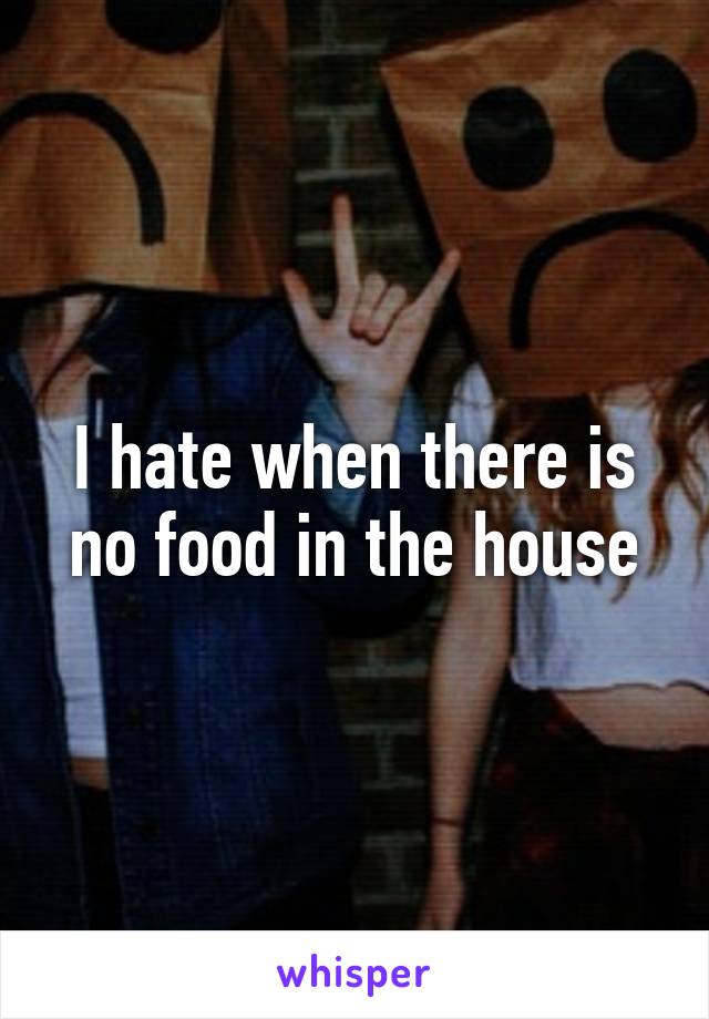 I hate when there is no food in the house