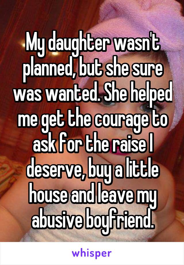 My daughter wasn't planned, but she sure was wanted. She helped me get the courage to ask for the raise I deserve, buy a little house and leave my abusive boyfriend.