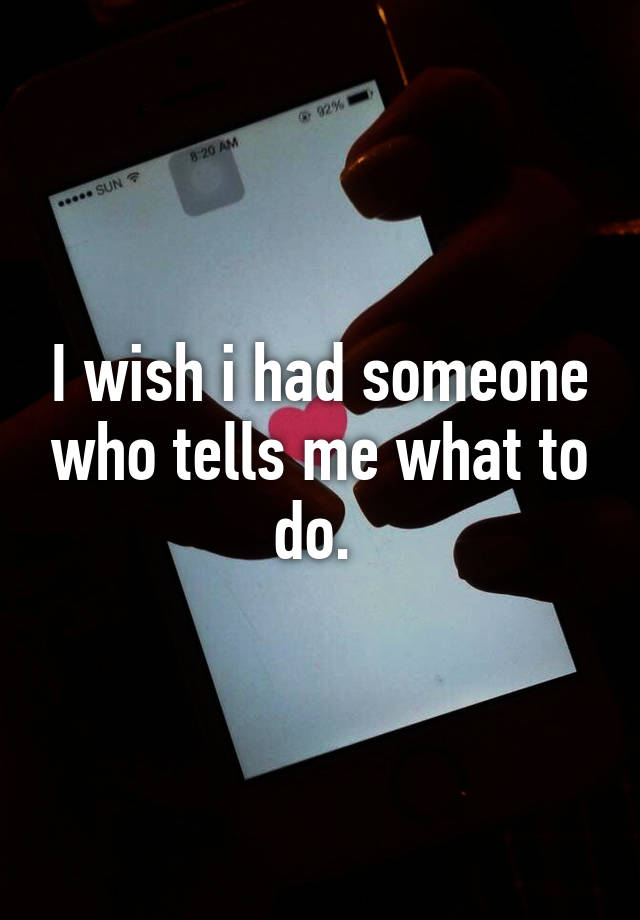 I Wish I Had Someone Who Tells Me What To Do