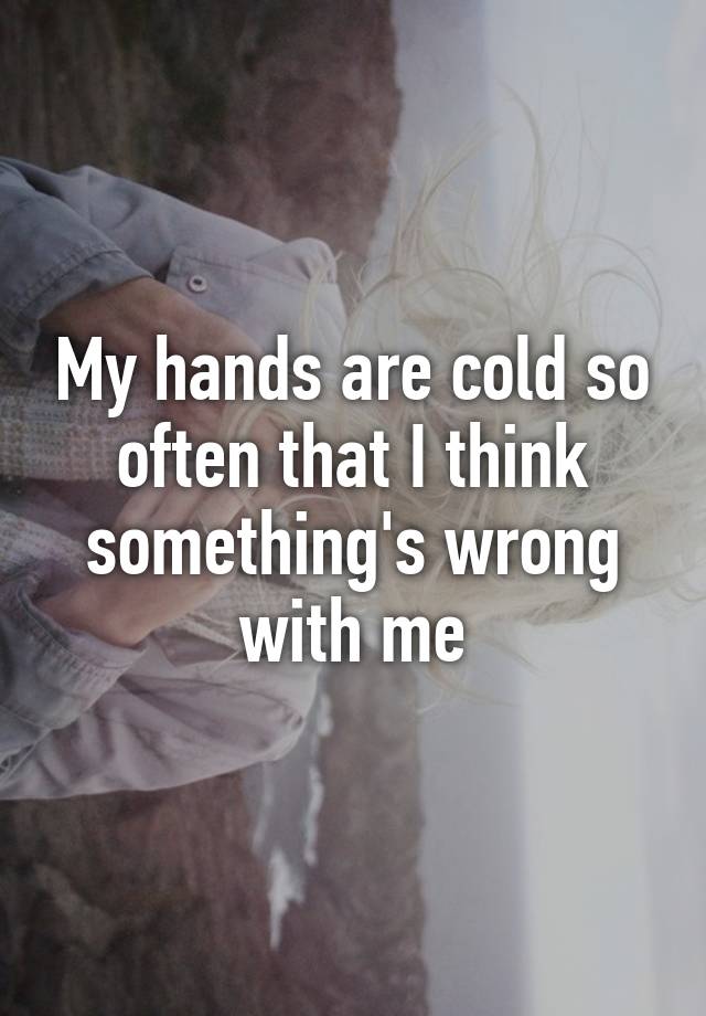 my-hands-are-cold-so-often-that-i-think-something-s-wrong-with-me