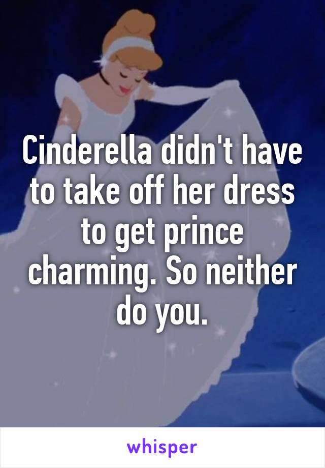 Cinderella didn't have to take off her dress to get prince charming. So neither do you.