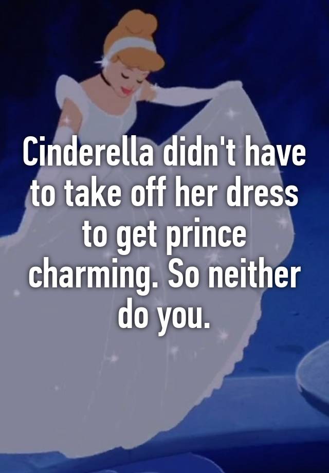 Cinderella didn't have to take off her dress to get prince charming. So  neither do you.