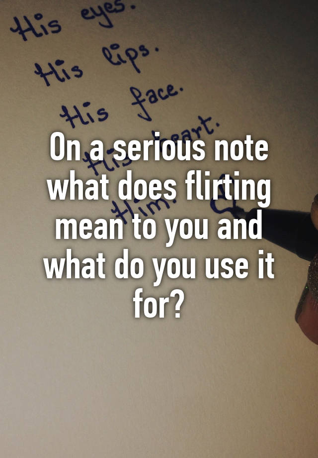 on-a-serious-note-what-does-flirting-mean-to-you-and-what-do-you-use-it