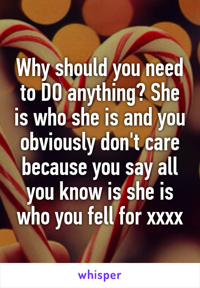 Why should you need to DO anything? She is who she is and you obviously don't care because you say all you know is she is who you fell for xxxx