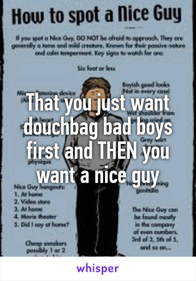 That you just want douchbag bad boys first and THEN you want a nice guy