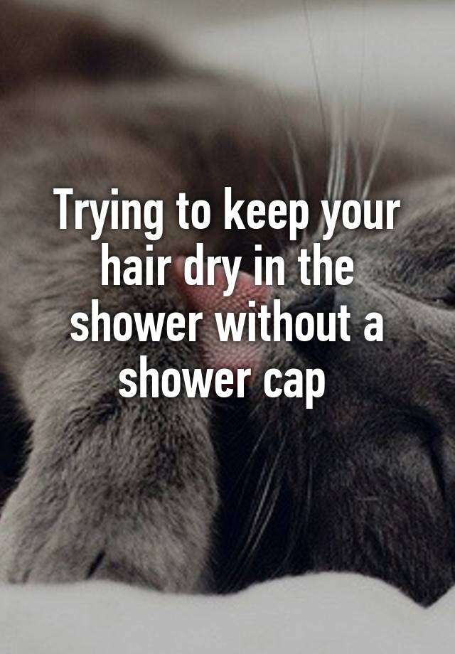 trying-to-keep-your-hair-dry-in-the-shower-without-a-shower-cap