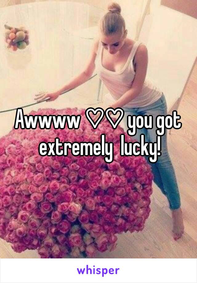 Awwww ♡♡ you got extremely  lucky!