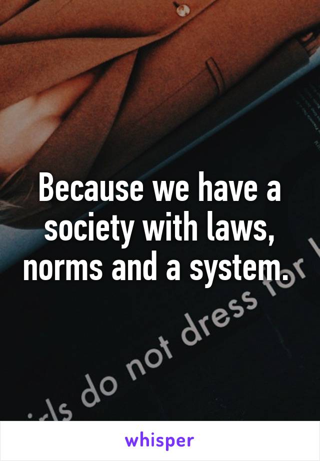 Because we have a society with laws, norms and a system. 