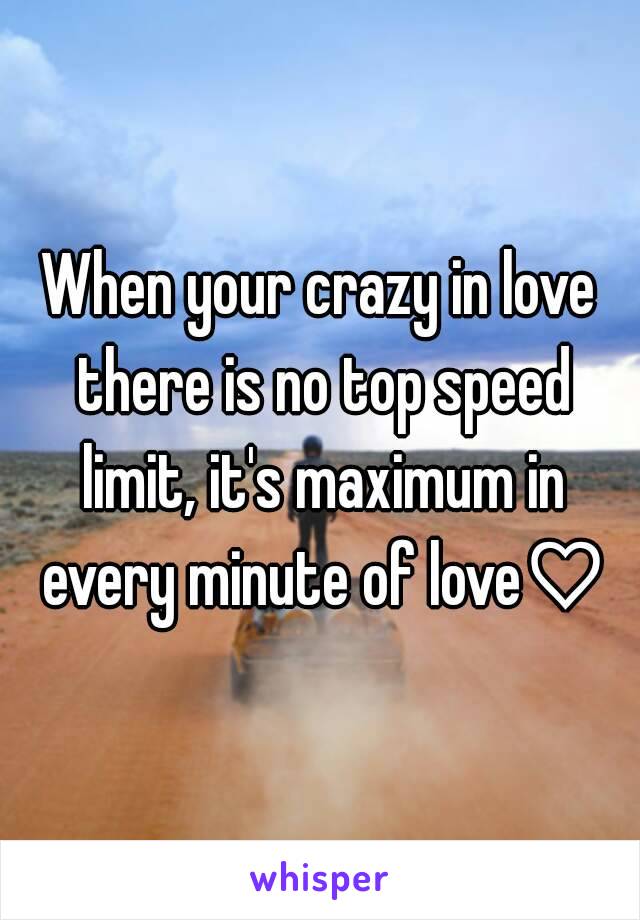 When your crazy in love there is no top speed limit, it's maximum in every minute of love♡