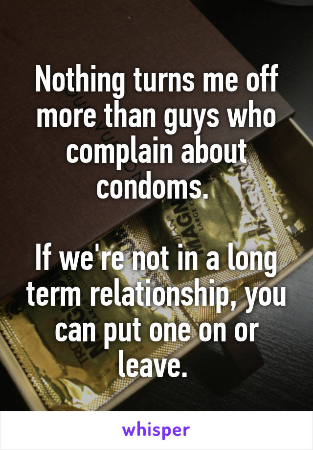 Nothing turns me off more than guys who complain about condoms. 

If we're not in a long term relationship, you can put one on or leave. 