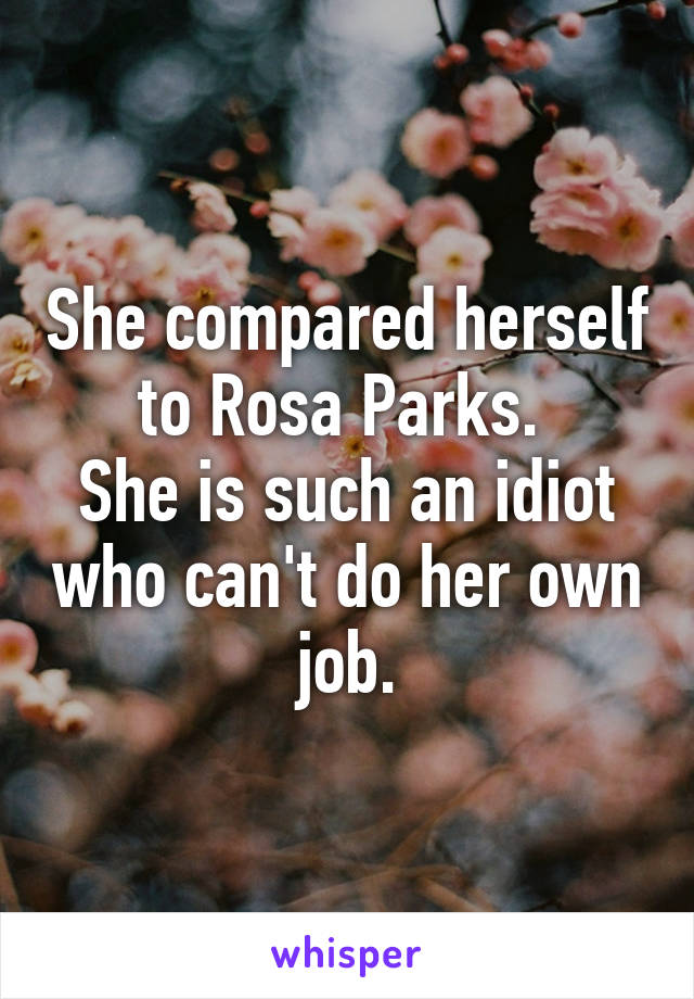 She compared herself to Rosa Parks. 
She is such an idiot who can't do her own job.