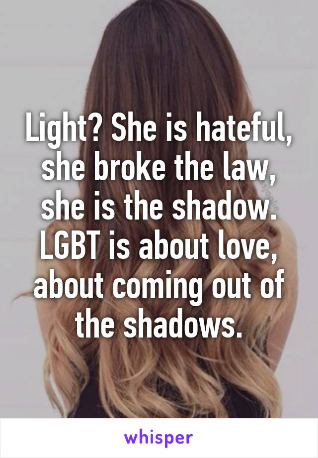 Light? She is hateful, she broke the law, she is the shadow. LGBT is about love, about coming out of the shadows.