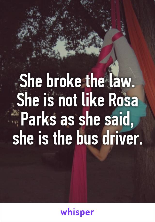 She broke the law. She is not like Rosa Parks as she said, she is the bus driver.