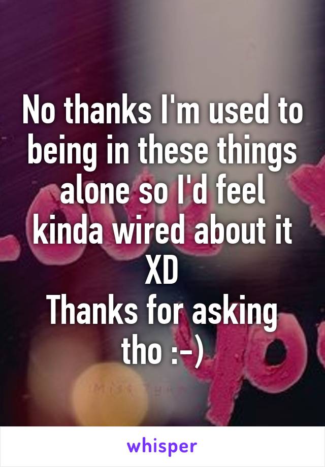 No thanks I'm used to being in these things alone so I'd feel kinda wired about it XD
Thanks for asking tho :-)