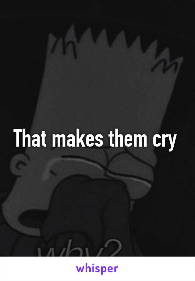 That makes them cry 