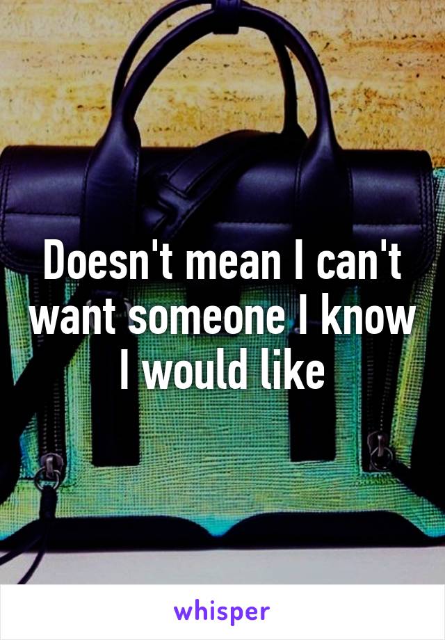 Doesn't mean I can't want someone I know I would like