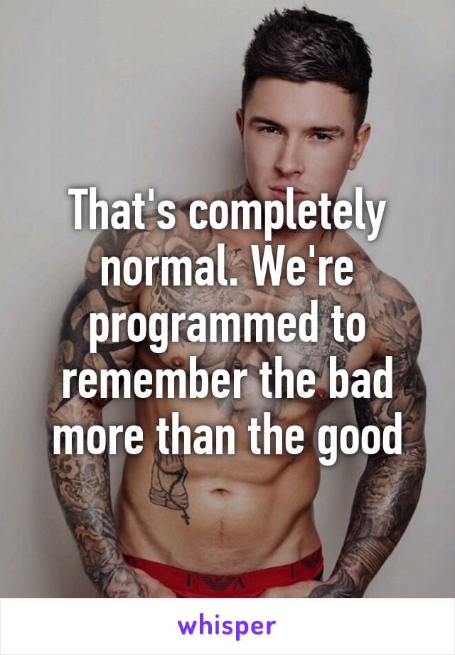 That's completely normal. We're programmed to remember the bad more than the good