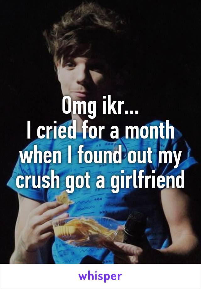 Omg ikr...
I cried for a month when I found out my crush got a girlfriend