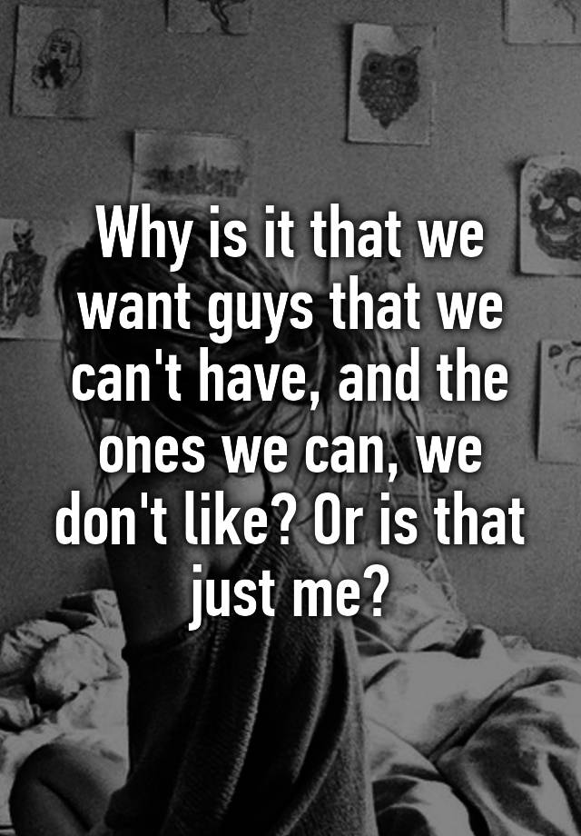 why-is-it-that-we-want-guys-that-we-can-t-have-and-the-ones-we-can-we