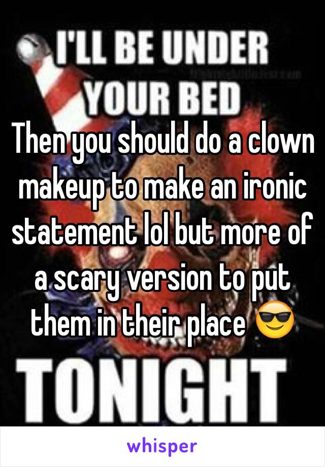 Then you should do a clown makeup to make an ironic statement lol but more of a scary version to put them in their place 😎