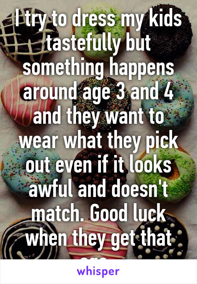 I try to dress my kids tastefully but something happens around age 3 and 4 and they want to wear what they pick out even if it looks awful and doesn't match. Good luck when they get that age. 