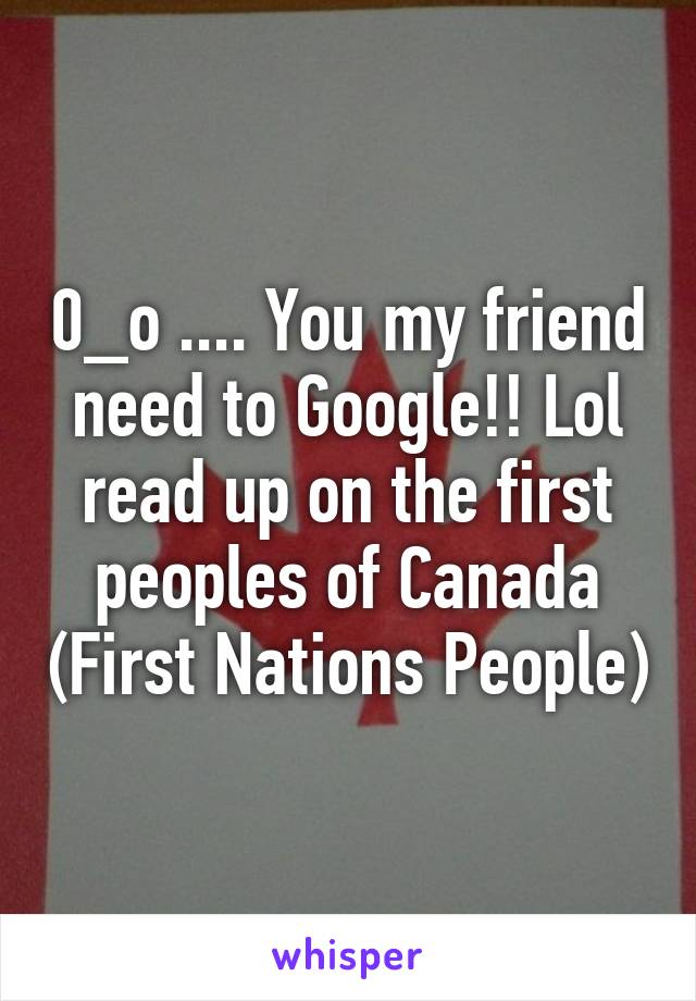 0_o .... You my friend need to Google!! Lol read up on the first peoples of Canada (First Nations People)