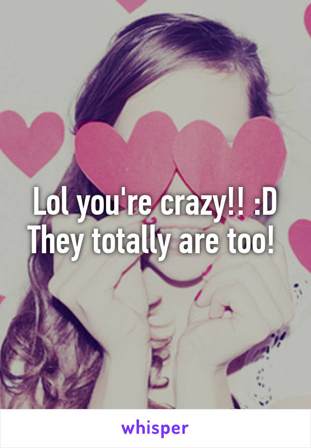 Lol you're crazy!! :D
They totally are too! 