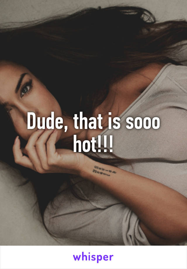 Dude, that is sooo hot!!!