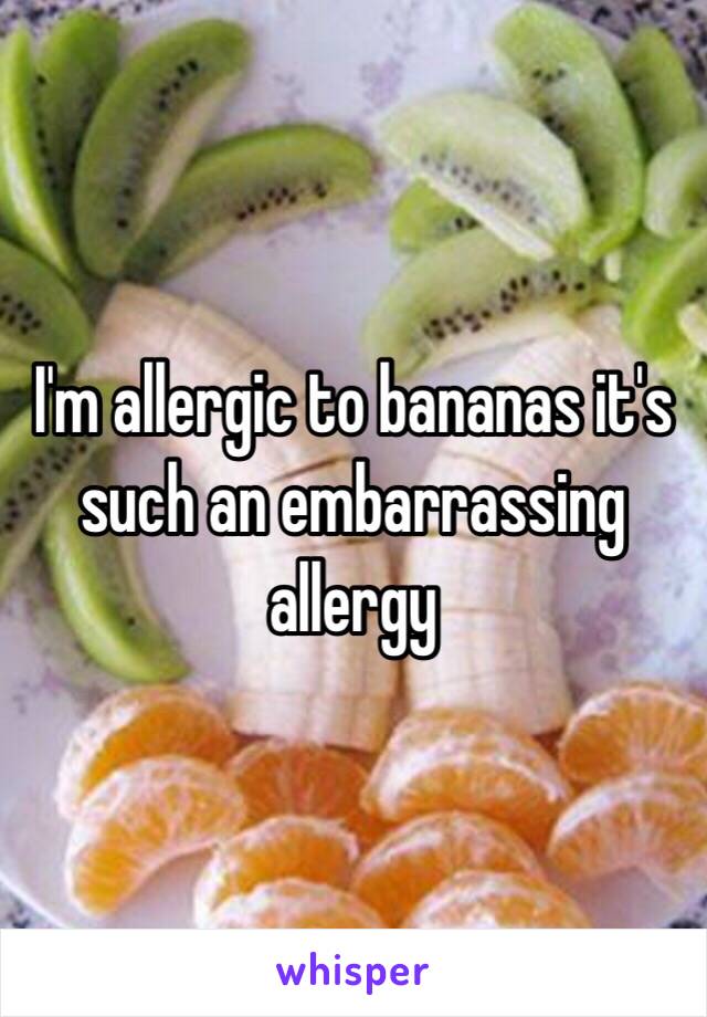 I'm allergic to bananas it's such an embarrassing allergy 