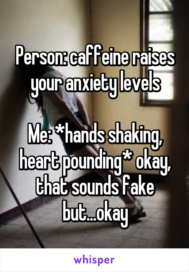 Person: caffeine raises your anxiety levels

Me: *hands shaking, heart pounding* okay, that sounds fake but...okay