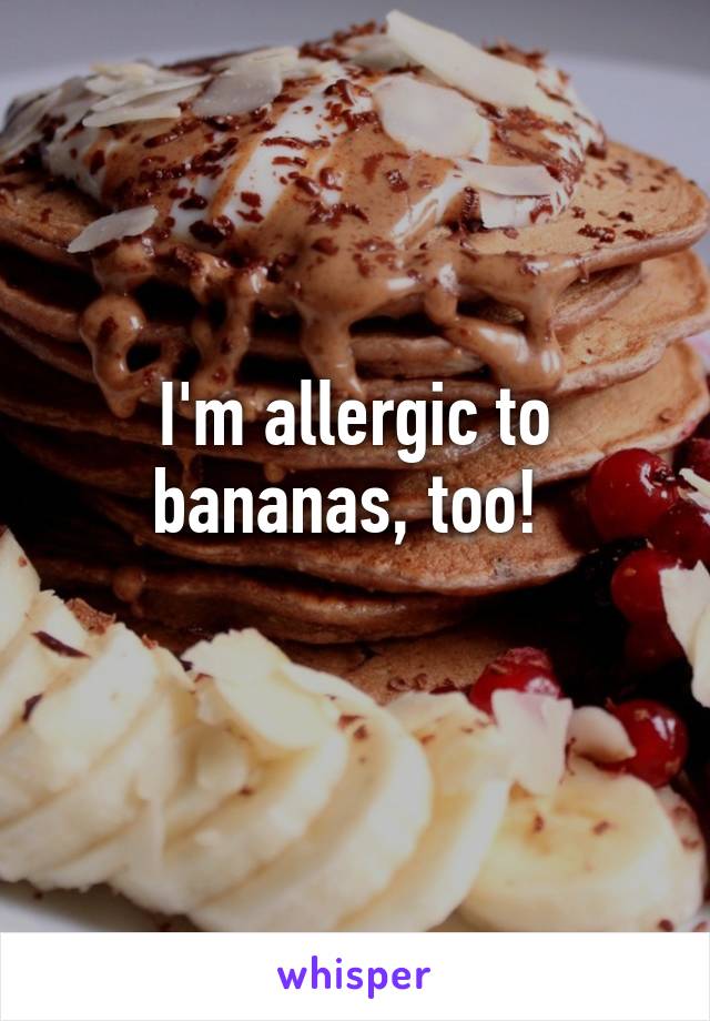 I'm allergic to bananas, too! 
