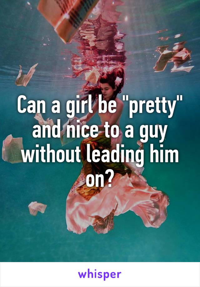 Can a girl be "pretty" and nice to a guy without leading him on?