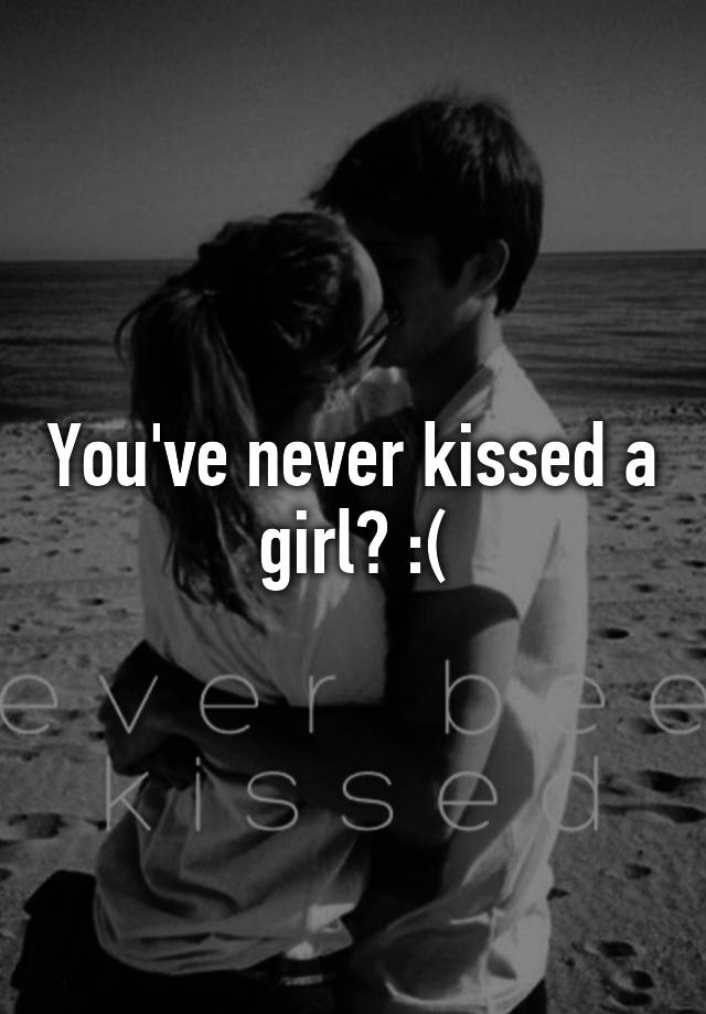 You've never kissed a girl?