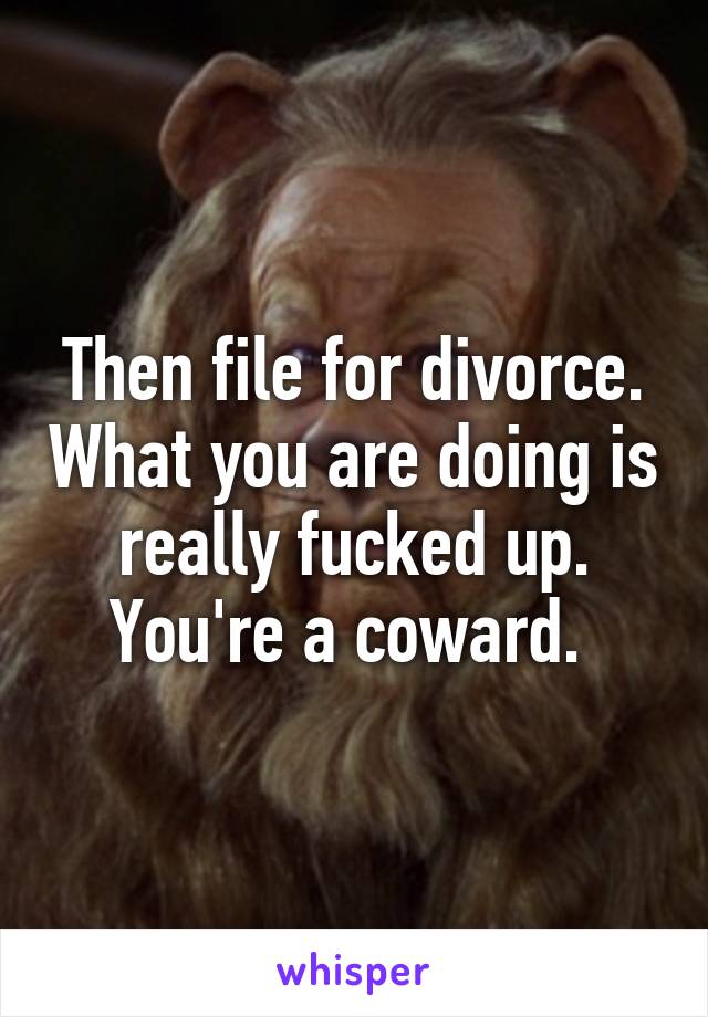 Then file for divorce. What you are doing is really fucked up. You're a coward. 